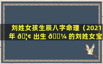 刘姓女孩生辰八字命理（2021年 🦢 出生 🌼 的刘姓女宝宝取名大全）